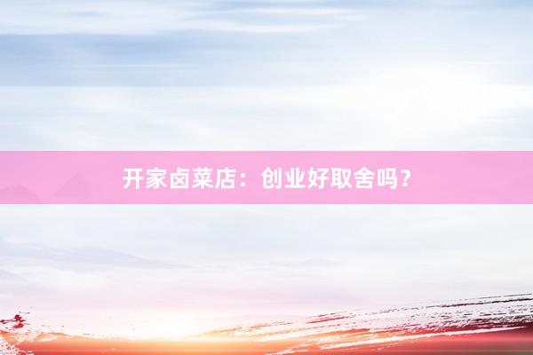 开家卤菜店：创业好取舍吗？