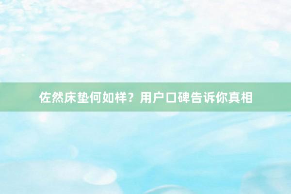 佐然床垫何如样？用户口碑告诉你真相