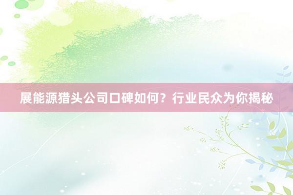 展能源猎头公司口碑如何？行业民众为你揭秘