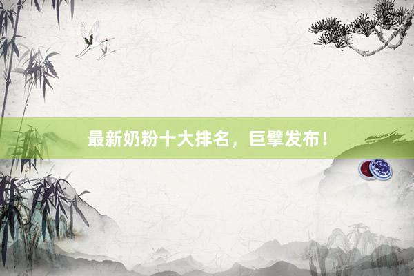 最新奶粉十大排名，巨擘发布！