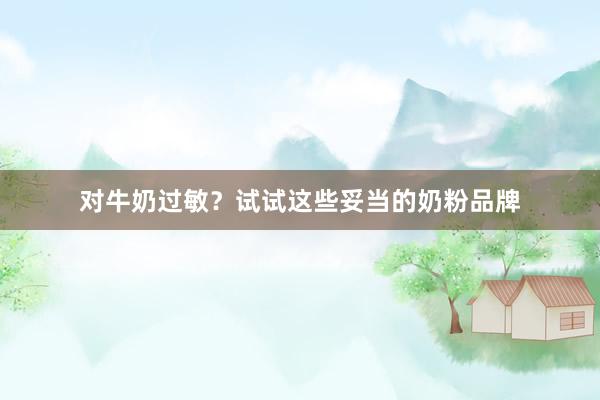 对牛奶过敏？试试这些妥当的奶粉品牌
