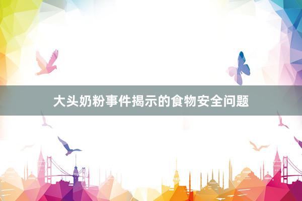 大头奶粉事件揭示的食物安全问题