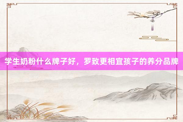 学生奶粉什么牌子好，罗致更相宜孩子的养分品牌
