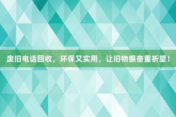 废旧电话回收，环保又实用，让旧物振奋重祈望！