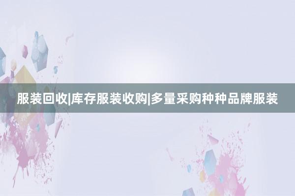 服装回收|库存服装收购|多量采购种种品牌服装