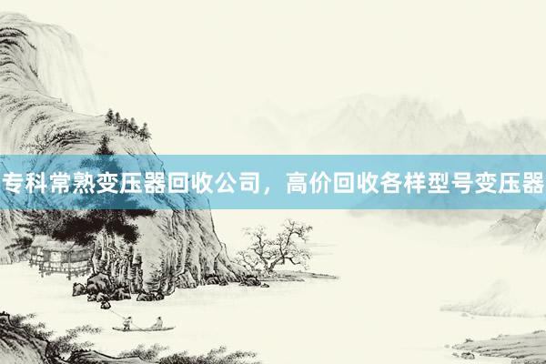 专科常熟变压器回收公司，高价回收各样型号变压器