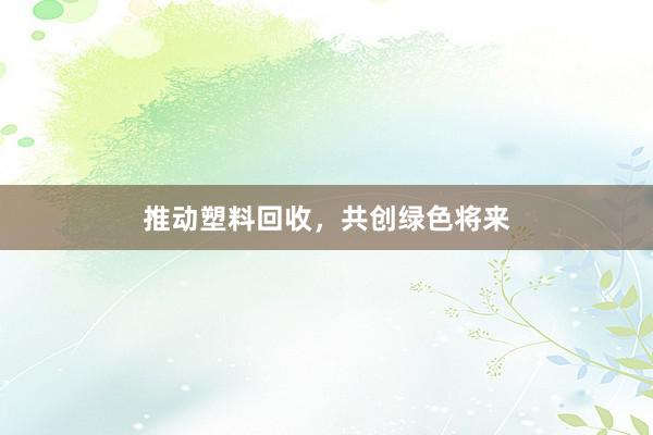 推动塑料回收，共创绿色将来