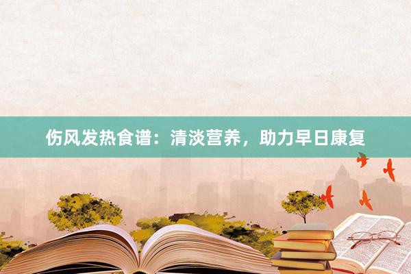 伤风发热食谱：清淡营养，助力早日康复