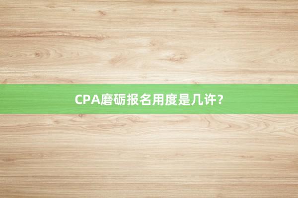 CPA磨砺报名用度是几许？