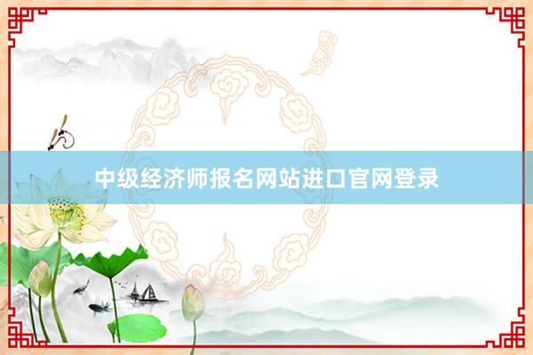 中级经济师报名网站进口官网登录