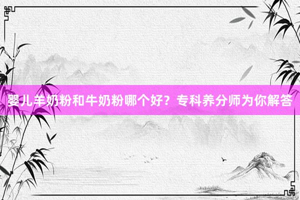 婴儿羊奶粉和牛奶粉哪个好？专科养分师为你解答