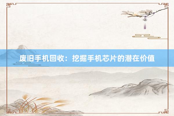 废旧手机回收：挖掘手机芯片的潜在价值