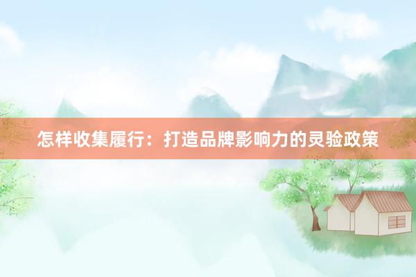 怎样收集履行：打造品牌影响力的灵验政策